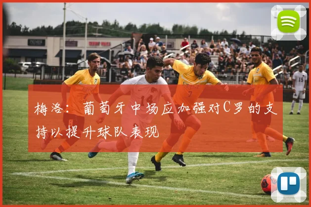 梅洛：葡萄牙中场应加强对C罗的支持以提升球队表现