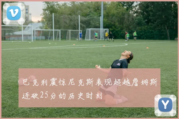 巴克利震惊尼克斯表现超越詹姆斯连砍25分的历史时刻