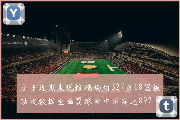 小卡近期表现惊艳场均327分68篮板助攻数据全面罚球命中率高达897
