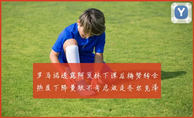 罗马诺透露阿莫林下课后梅努转会热度下降曼联不考虑放走齐尔克泽