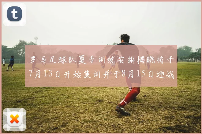 罗马足球队夏季训练安排揭晓将于7月13日开始集训并于8月15日迎战多特