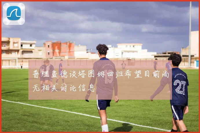 普理查德谈塔图姆回归希望目前尚无相关讨论信息