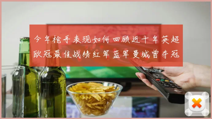 今年枪手表现如何回顾近十年英超欧冠最佳战绩红军蓝军曼城曾夺冠