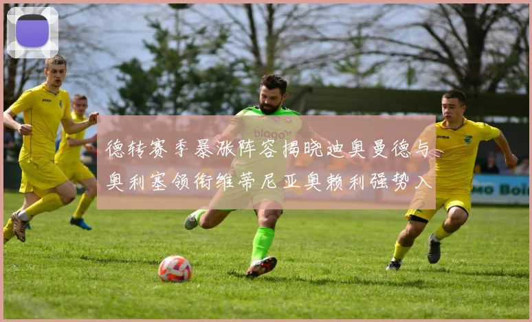 德转赛季暴涨阵容揭晓迪奥曼德与奥利塞领衔维蒂尼亚奥赖利强势入选