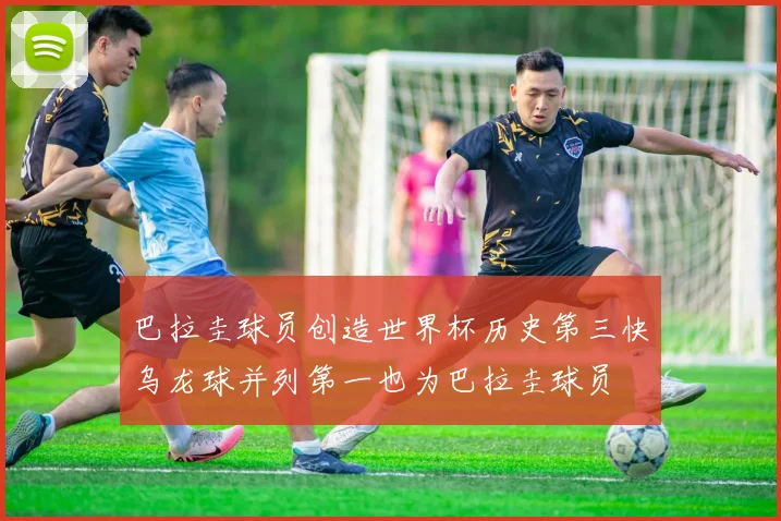 巴拉圭球员创造世界杯历史第三快乌龙球并列第一也为巴拉圭球员
