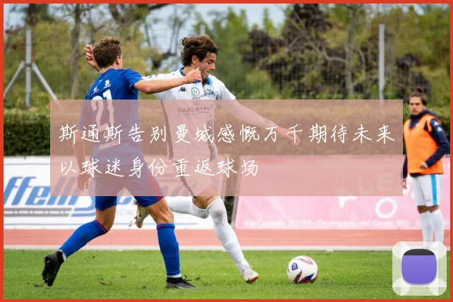 斯通斯告别曼城感慨万千期待未来以球迷身份重返球场