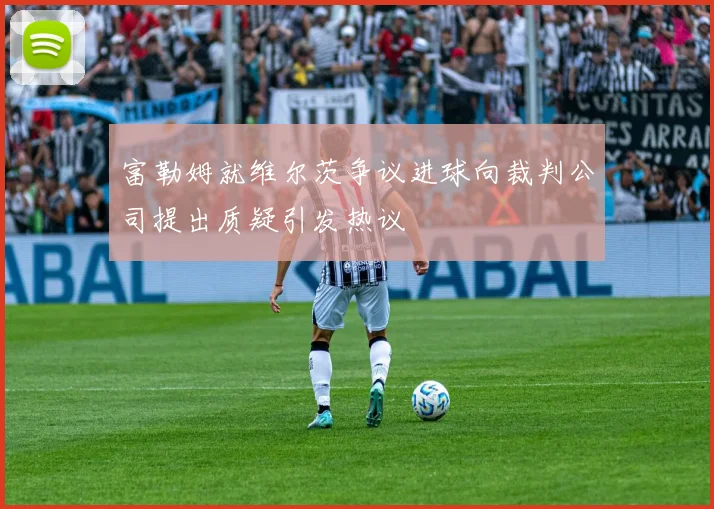富勒姆就维尔茨争议进球向裁判公司提出质疑引发热议