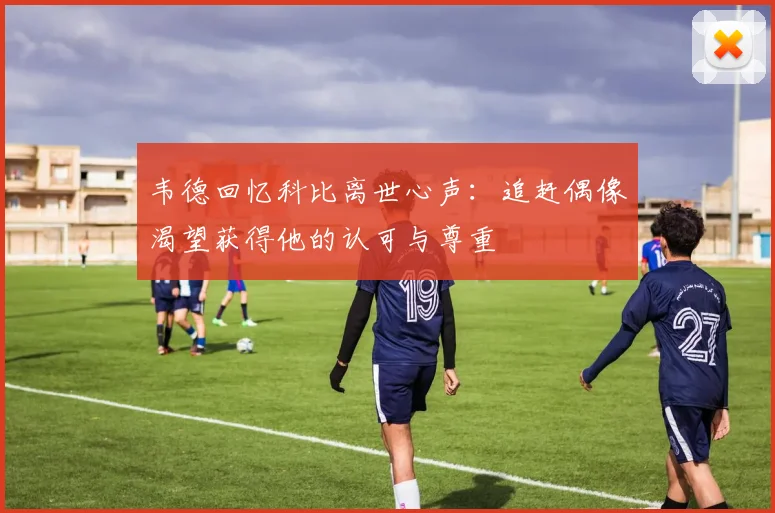 韦德回忆科比离世心声：追赶偶像渴望获得他的认可与尊重