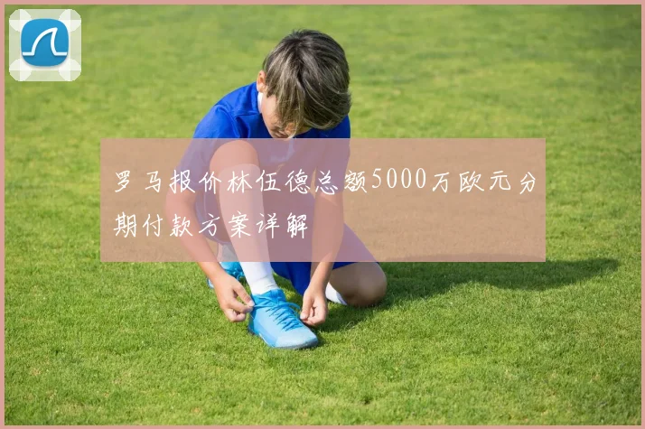 罗马报价林伍德总额5000万欧元分期付款方案详解