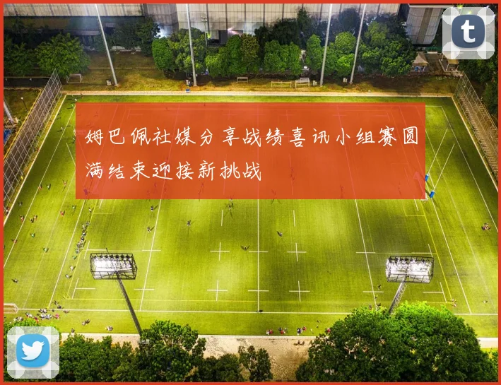 姆巴佩社媒分享战绩喜讯小组赛圆满结束迎接新挑战
