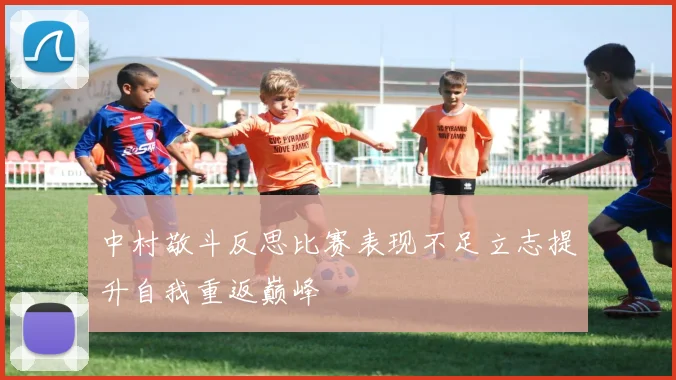 中村敬斗反思比赛表现不足立志提升自我重返巅峰