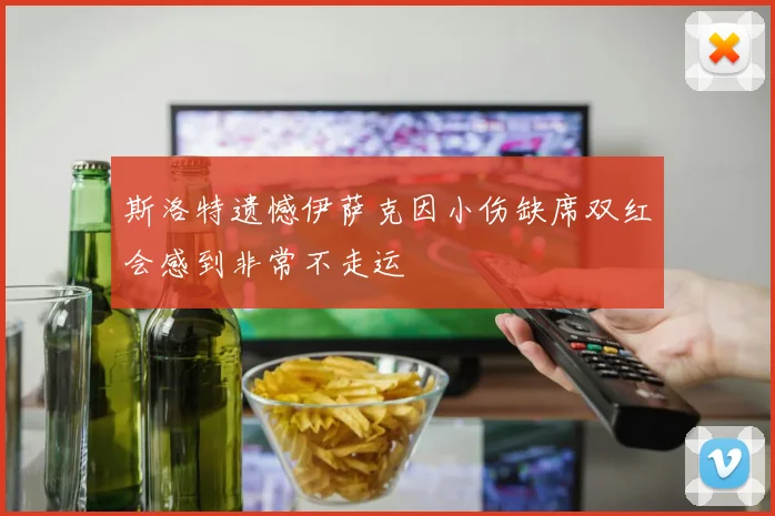 斯洛特遗憾伊萨克因小伤缺席双红会感到非常不走运