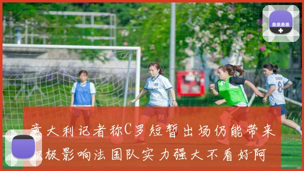 意大利记者称C罗短暂出场仍能带来积极影响法国队实力强大不看好阿根廷表现