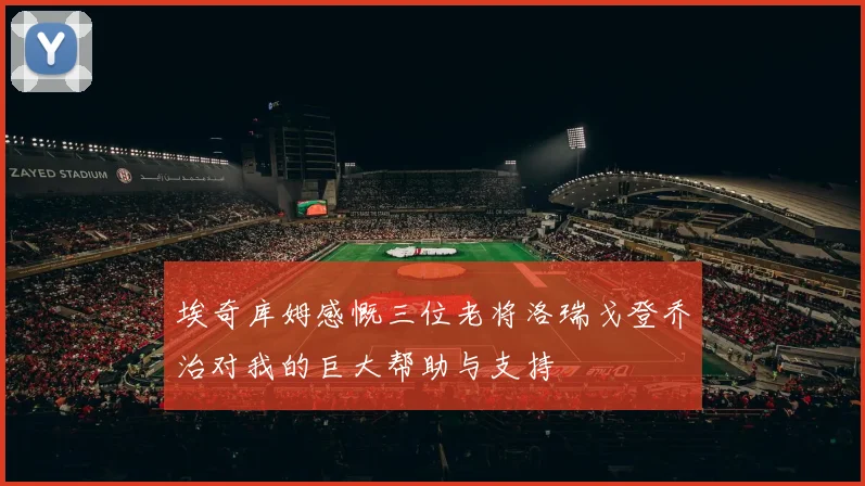 埃奇库姆感慨三位老将洛瑞戈登乔治对我的巨大帮助与支持