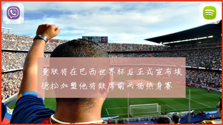 曼联将在巴西世界杯后正式宣布埃德松加盟他将缺席前两场热身赛