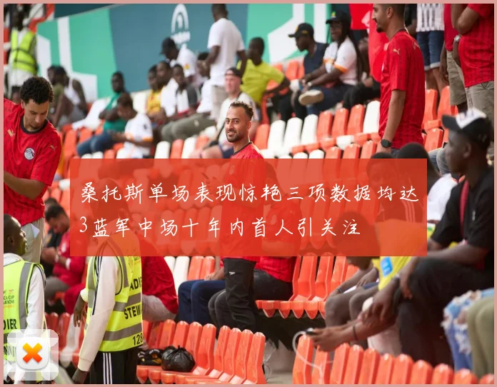 桑托斯单场表现惊艳三项数据均达3蓝军中场十年内首人引关注