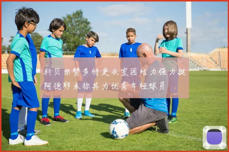 科贝尔赞多特更衣室团结力强力挺阿德耶米称其为优秀年轻球员