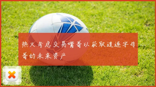 热火考虑交易嘴哥以获取追逐字母哥的未来资产