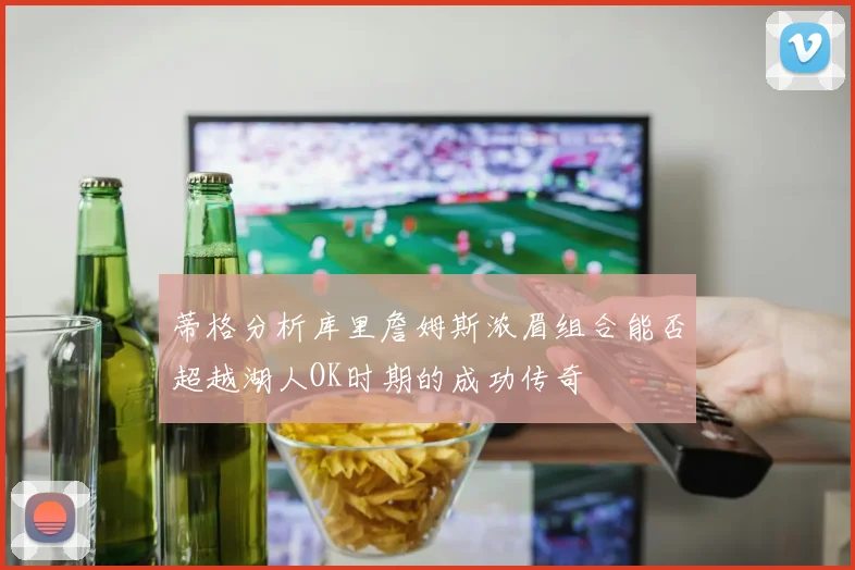 蒂格分析库里詹姆斯浓眉组合能否超越湖人OK时期的成功传奇
